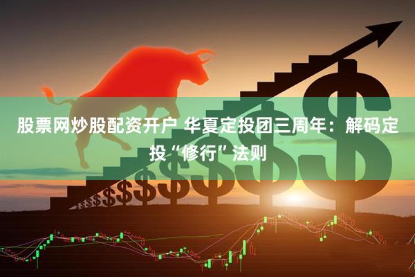 股票网炒股配资开户 华夏定投团三周年：解码定投“修行”法则