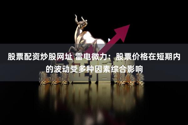 股票配资炒股网址 雷电微力：股票价格在短期内的波动受多种因素综合影响