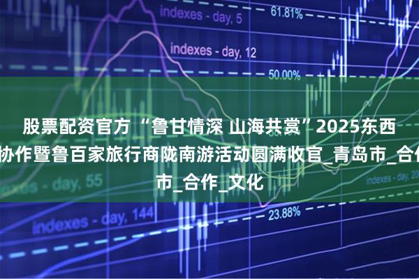 股票配资官方 “鲁甘情深 山海共赏”2025东西部文旅协作暨鲁百家旅行商陇南游活动圆满收官_青岛市_合作_文化
