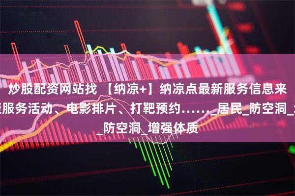 炒股配资网站找 【纳凉+】纳凉点最新服务信息来啦！健康服务活动、电影排片、打靶预约……_居民_防空洞_增强体质