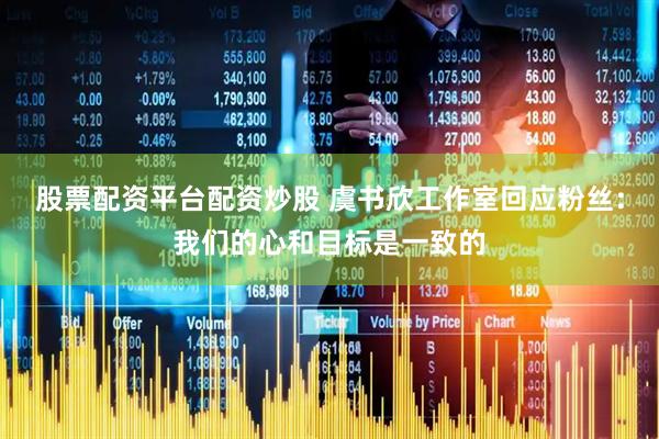 股票配资平台配资炒股 虞书欣工作室回应粉丝：我们的心和目标是一致的