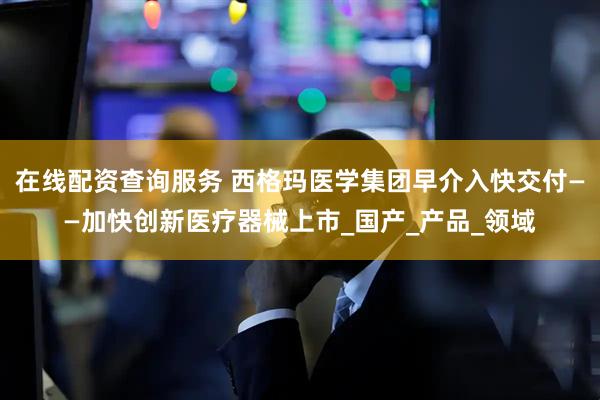 在线配资查询服务 西格玛医学集团早介入快交付——加快创新医疗器械上市_国产_产品_领域