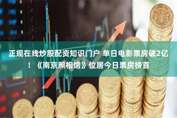 正规在线炒股配资知识门户 单日电影票房破2亿！《南京照相馆》位居今日票房榜首