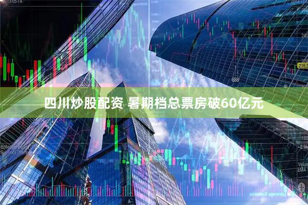 四川炒股配资 暑期档总票房破60亿元