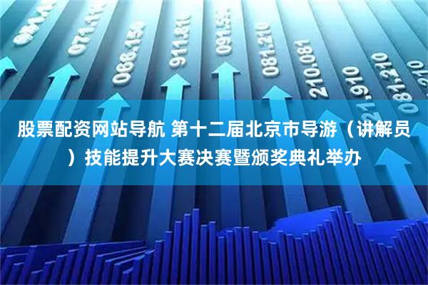 股票配资网站导航 第十二届北京市导游（讲解员）技能提升大赛决赛暨颁奖典礼举办