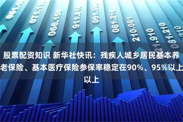股票配资知识 新华社快讯：残疾人城乡居民基本养老保险、基本医疗保险参保率稳定在90%、95%以上