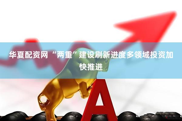 华夏配资网 “两重”建设刷新进度　多领域投资加快推进