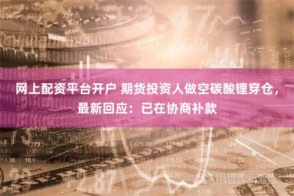 网上配资平台开户 期货投资人做空碳酸锂穿仓，最新回应：已在协商补款