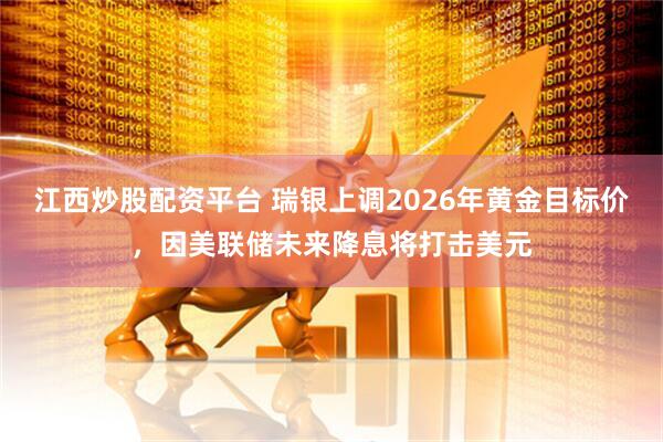 江西炒股配资平台 瑞银上调2026年黄金目标价，因美联储未来降息将打击美元