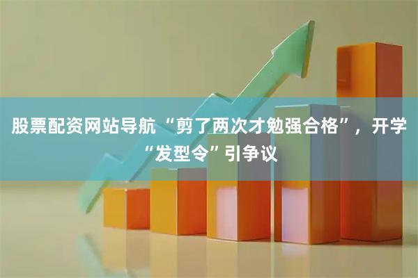 股票配资网站导航 “剪了两次才勉强合格”，开学“发型令”引争议