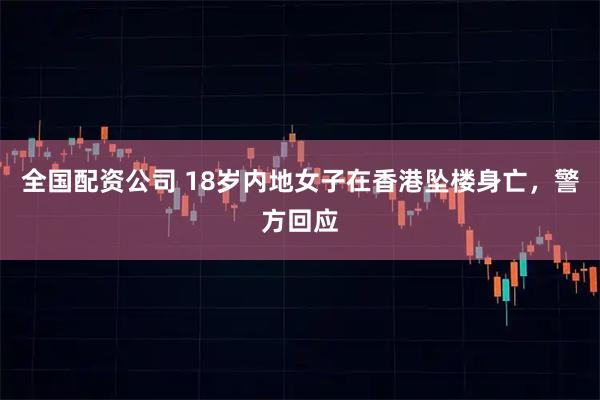 全国配资公司 18岁内地女子在香港坠楼身亡，警方回应