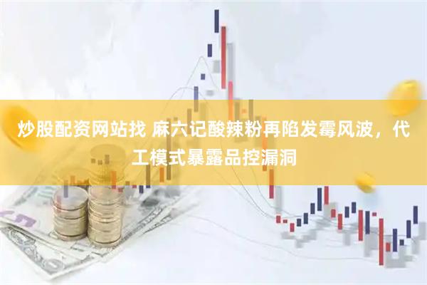 炒股配资网站找 麻六记酸辣粉再陷发霉风波，代工模式暴露品控漏洞