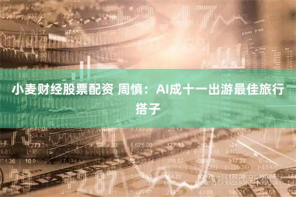 小麦财经股票配资 周慎：AI成十一出游最佳旅行搭子
