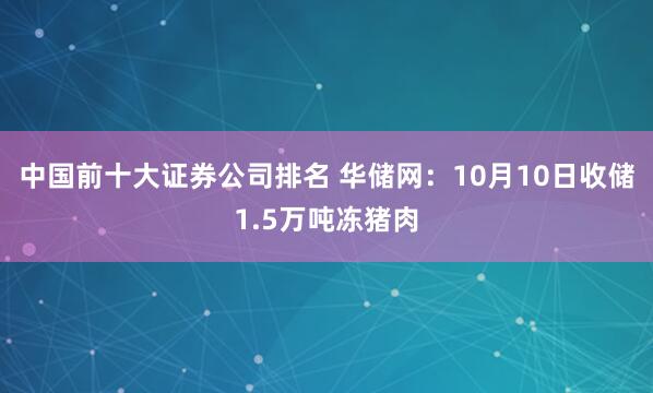 中国前十大证券公司排名 华储网：10月10日收储1.5万吨冻猪肉