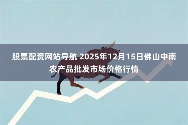 股票配资网站导航 2025年12月15日佛山中南农产品批发市场价格行情