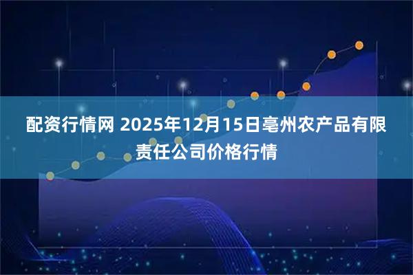 配资行情网 2025年12月15日亳州农产品有限责任公司价格行情