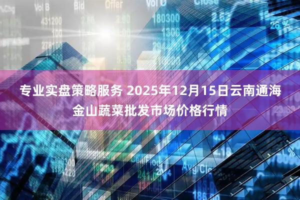 专业实盘策略服务 2025年12月15日云南通海金山蔬菜批发市场价格行情