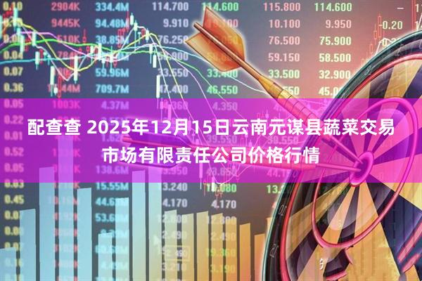 配查查 2025年12月15日云南元谋县蔬菜交易市场有限责任公司价格行情