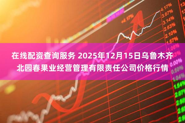在线配资查询服务 2025年12月15日乌鲁木齐北园春果业经营管理有限责任公司价格行情