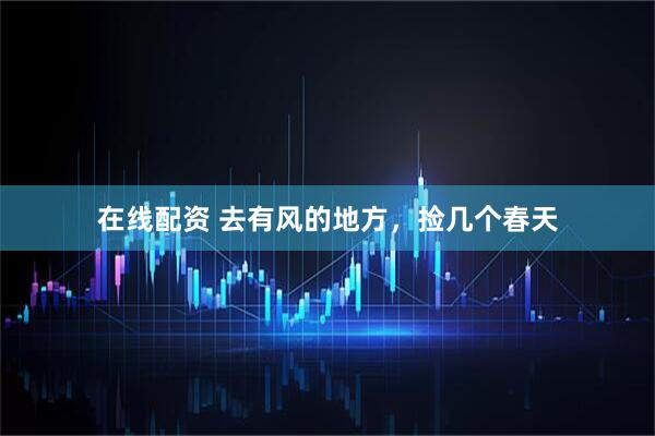在线配资 去有风的地方，捡几个春天
